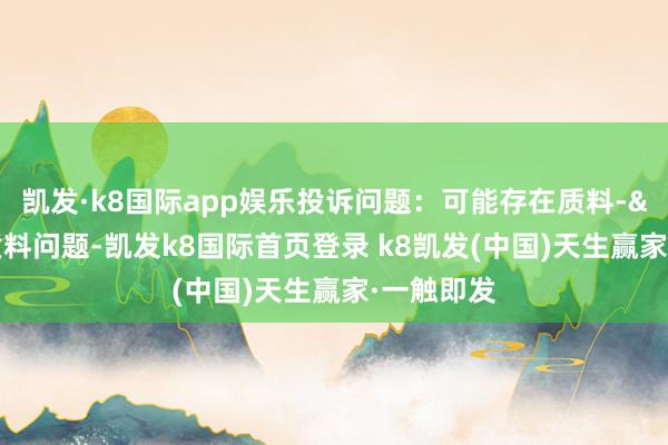 凱發·k8國際app娛樂投訴問題：可能存在質料->其他質料問題-凱發k8國際首頁登錄 k8凱發(中國)天生贏家·一觸即發