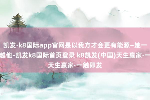 凱發·k8國際app官網是以我方才會更有能源—她一定要逾越他-凱發k8國際首頁登錄 k8凱發(中國)天生贏家·一觸即發