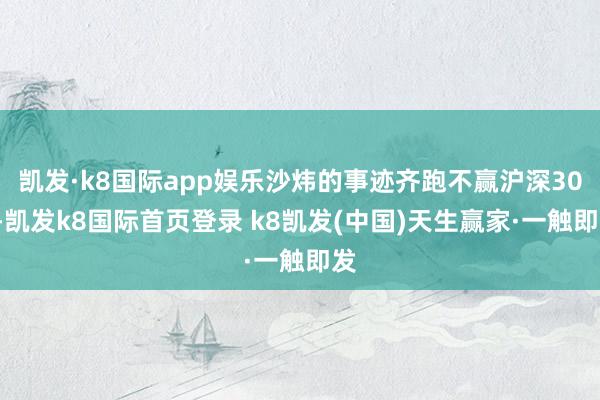 凱發·k8國際app娛樂沙煒的事跡齊跑不贏滬深300-凱發k8國際首頁登錄 k8凱發(中國)天生贏家·一觸即發