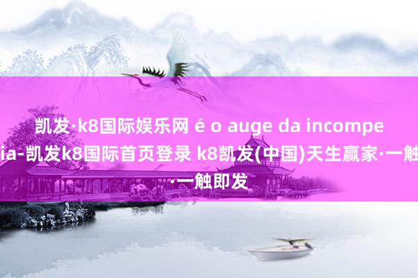 凱發·k8國際娛樂網 é o auge da incompetência-凱發k8國際首頁登錄 k8凱發(中國)天生贏家·一觸即發