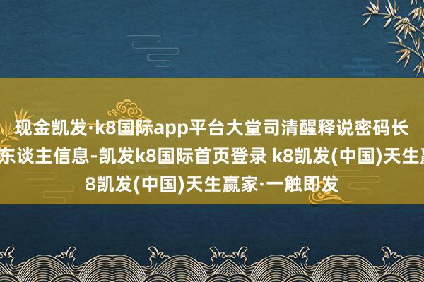 現金凱發·k8國際app平臺大堂司清醒釋說密碼長短常遠程的個東談主信息-凱發k8國際首頁登錄 k8凱發(中國)天生贏家·一觸即發