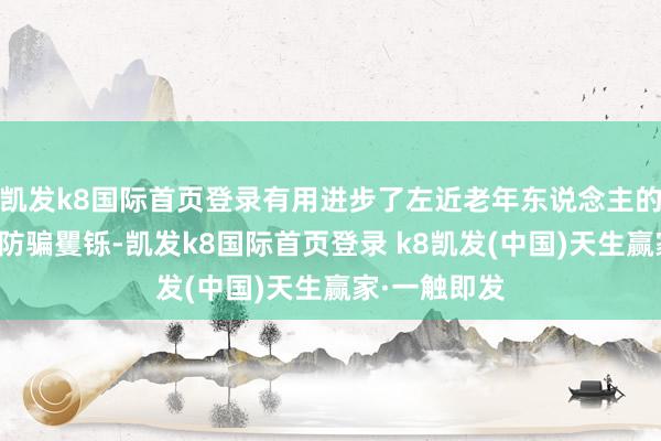 凱發k8國際首頁登錄有用進步了左近老年東說念主的金融教養和防騙矍鑠-凱發k8國際首頁登錄 k8凱發(中國)天生贏家·一觸即發