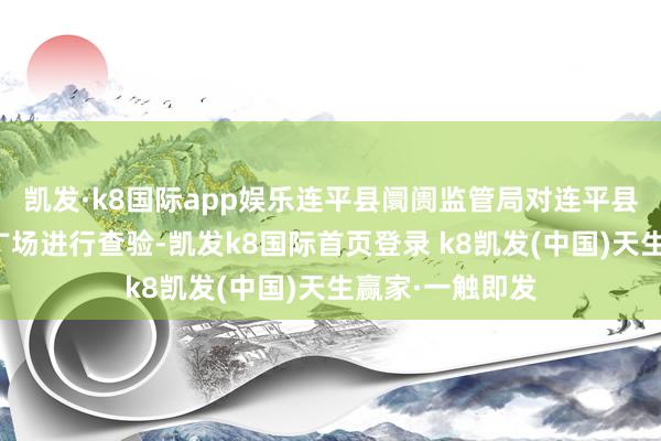 凱發·k8國際app娛樂連平縣阛阓監管局對連平縣忠信鎮某購物廣場進行查驗-凱發k8國際首頁登錄 k8凱發(中國)天生贏家·一觸即發