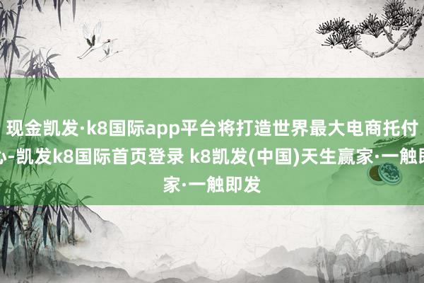 現金凱發·k8國際app平臺將打造世界最大電商托付中心-凱發k8國際首頁登錄 k8凱發(中國)天生贏家·一觸即發