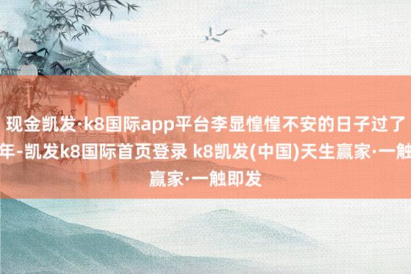 現(xiàn)金凱發(fā)·k8國際app平臺李顯惶惶不安的日子過了十五年-凱發(fā)k8國際首頁登錄 k8凱發(fā)(中國)天生贏家·一觸即發(fā)