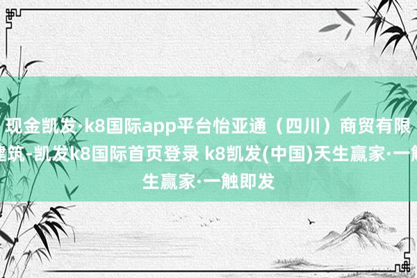 現金凱發·k8國際app平臺怡亞通（四川）商貿有限公司建筑-凱發k8國際首頁登錄 k8凱發(中國)天生贏家·一觸即發