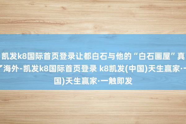 凱發k8國際首頁登錄讓都白石與他的“白石畫屋”真確走向了海外-凱發k8國際首頁登錄 k8凱發(中國)天生贏家·一觸即發