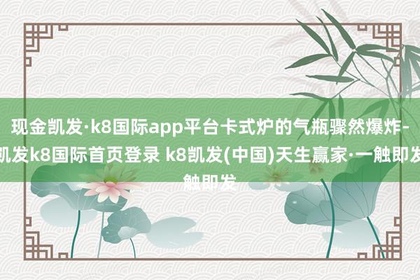 現(xiàn)金凱發(fā)·k8國際app平臺卡式爐的氣瓶驟然爆炸-凱發(fā)k8國際首頁登錄 k8凱發(fā)(中國)天生贏家·一觸即發(fā)