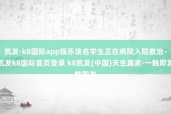 凱發·k8國際app娛樂該名學生正在病院入院救治-凱發k8國際首頁登錄 k8凱發(中國)天生贏家·一觸即發