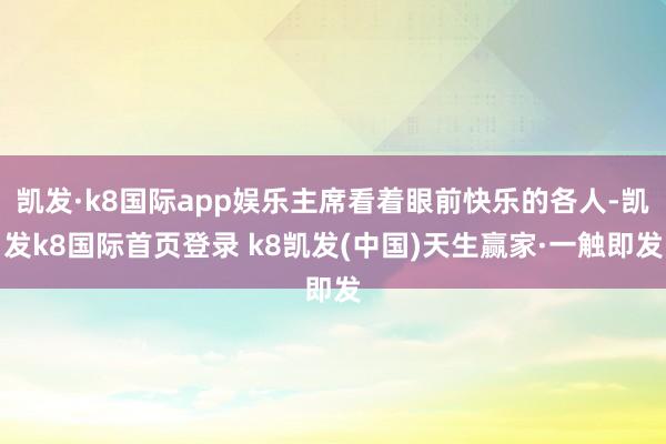 凱發·k8國際app娛樂主席看著眼前快樂的各人-凱發k8國際首頁登錄 k8凱發(中國)天生贏家·一觸即發