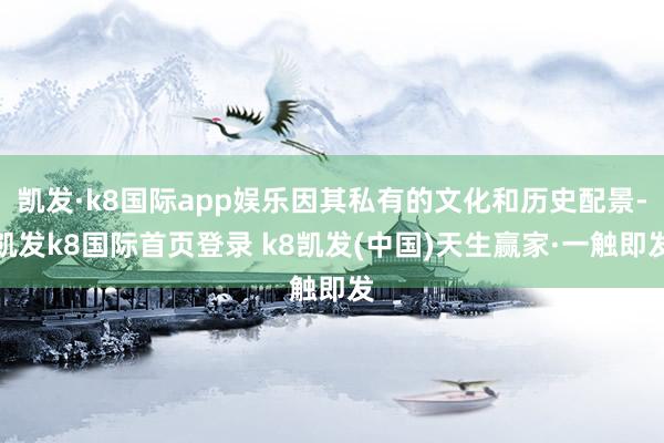 凱發·k8國際app娛樂因其私有的文化和歷史配景-凱發k8國際首頁登錄 k8凱發(中國)天生贏家·一觸即發