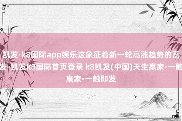 凱發·k8國際app娛樂這象征著新一輪高漲趨勢的蓄勢待發-凱發k8國際首頁登錄 k8凱發(中國)天生贏家·一觸即發