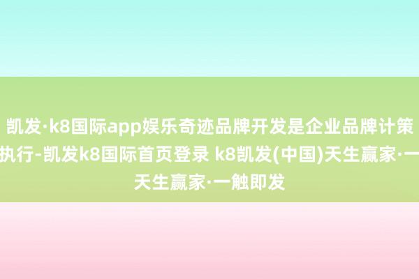 凱發(fā)·k8國際app娛樂奇跡品牌開發(fā)是企業(yè)品牌計策的中樞執(zhí)行-凱發(fā)k8國際首頁登錄 k8凱發(fā)(中國)天生贏家·一觸即發(fā)