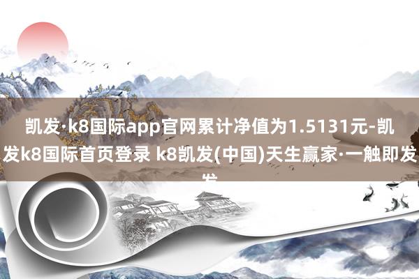 凱發·k8國際app官網累計凈值為1.5131元-凱發k8國際首頁登錄 k8凱發(中國)天生贏家·一觸即發