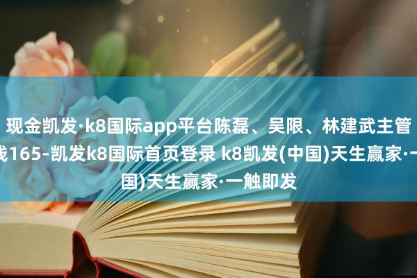 現(xiàn)金凱發(fā)·k8國(guó)際app平臺(tái)陳磊、吳限、林建武主管舉止賺錢165-凱發(fā)k8國(guó)際首頁登錄 k8凱發(fā)(中國(guó))天生贏家·一觸即發(fā)